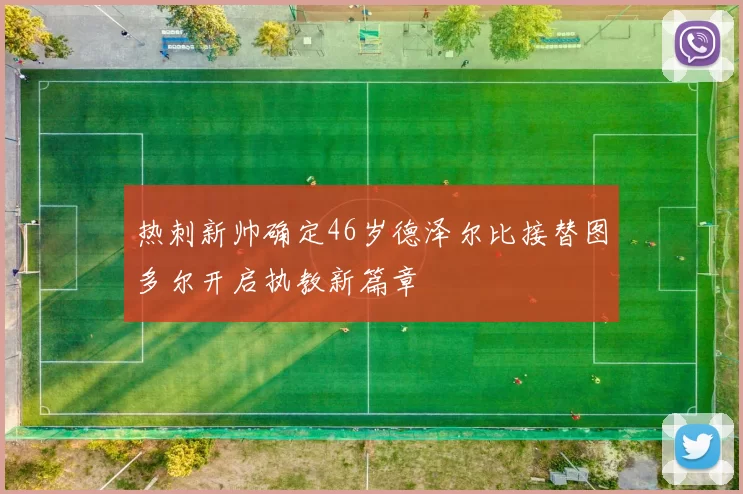 热刺新帅确定46岁德泽尔比接替图多尔开启执教新篇章