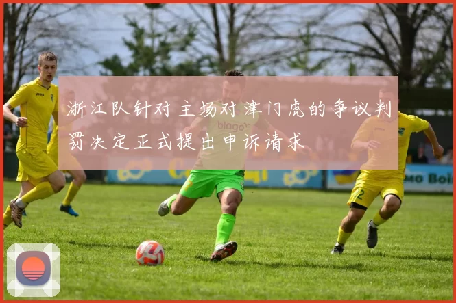 浙江队针对主场对津门虎的争议判罚决定正式提出申诉请求