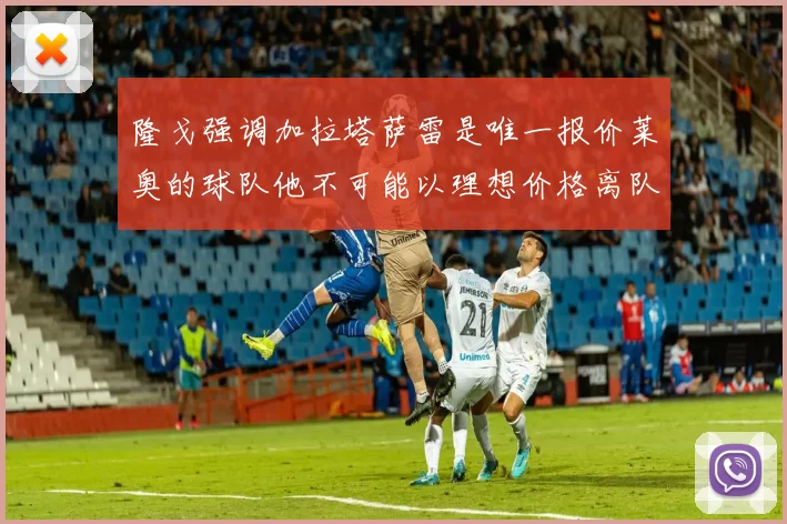 隆戈强调加拉塔萨雷是唯一报价莱奥的球队他不可能以理想价格离队