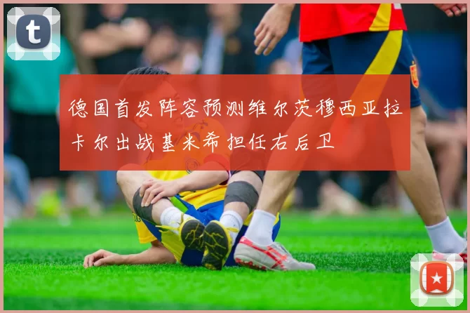 德国首发阵容预测维尔茨穆西亚拉卡尔出战基米希担任右后卫