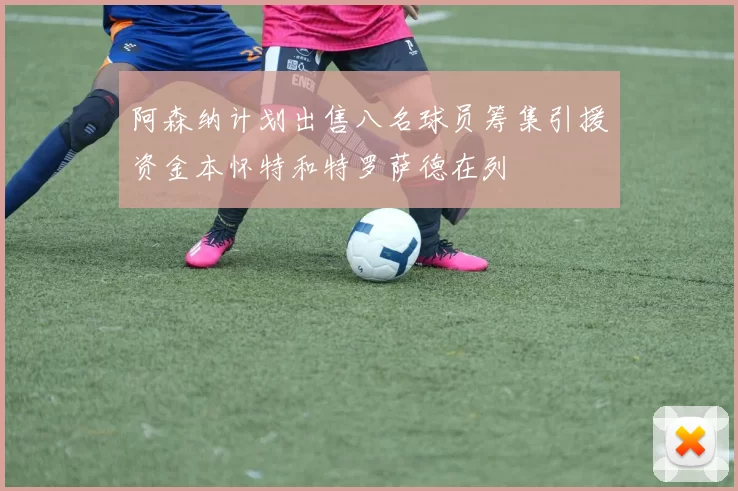 阿森纳计划出售八名球员筹集引援资金本怀特和特罗萨德在列