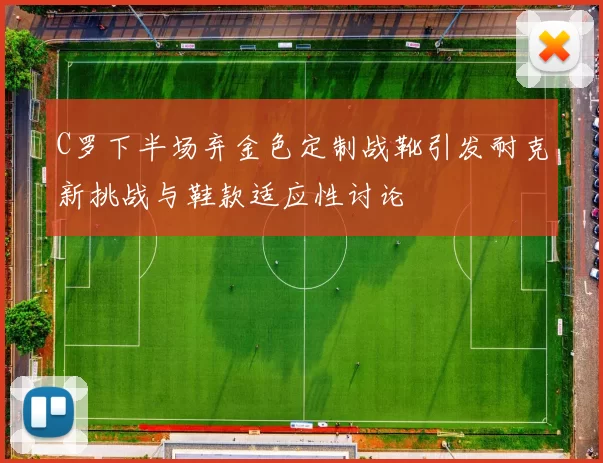 C罗下半场弃金色定制战靴引发耐克新挑战与鞋款适应性讨论