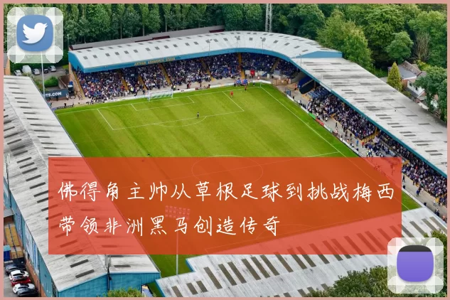 佛得角主帅从草根足球到挑战梅西带领非洲黑马创造传奇