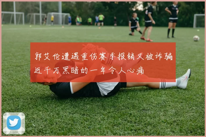 郭艾伦遭遇重伤赛季报销又被诈骗近千万黑暗的一年令人心痛
