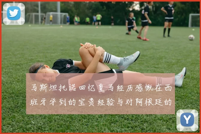 马斯坦托诺回忆皇马经历感慨在西班牙学到的宝贵经验与对阿根廷的思念