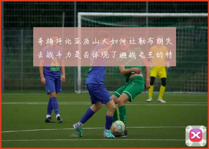 夸梅评论亚历山大如何让勒布朗失去战斗力是否体现了避战之王的特质