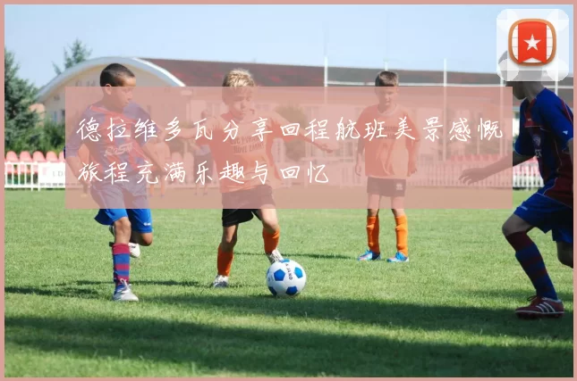 德拉维多瓦分享回程航班美景感慨旅程充满乐趣与回忆