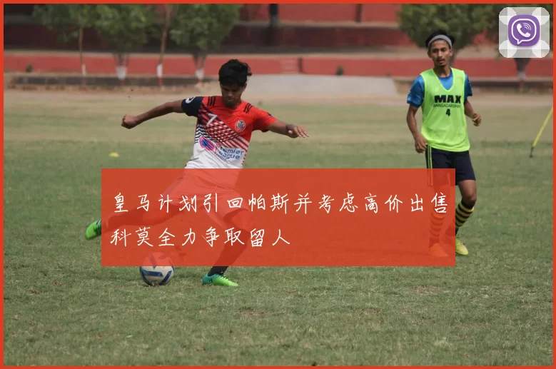 皇马计划引回帕斯并考虑高价出售科莫全力争取留人
