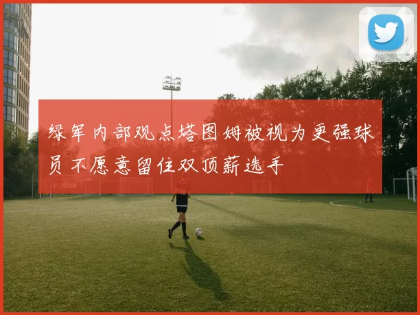 绿军内部观点塔图姆被视为更强球员不愿意留住双顶薪选手