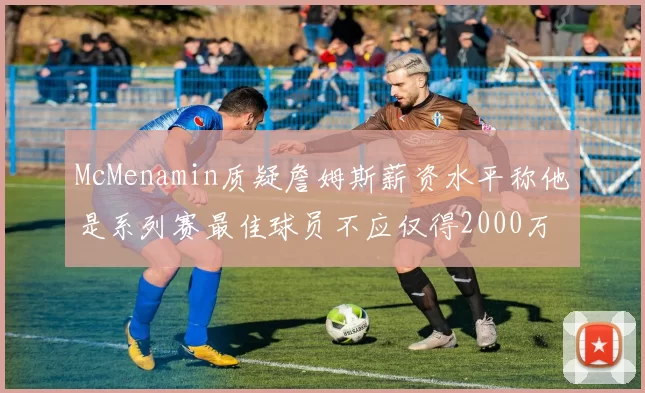 McMenamin质疑詹姆斯薪资水平称他是系列赛最佳球员不应仅得2000万