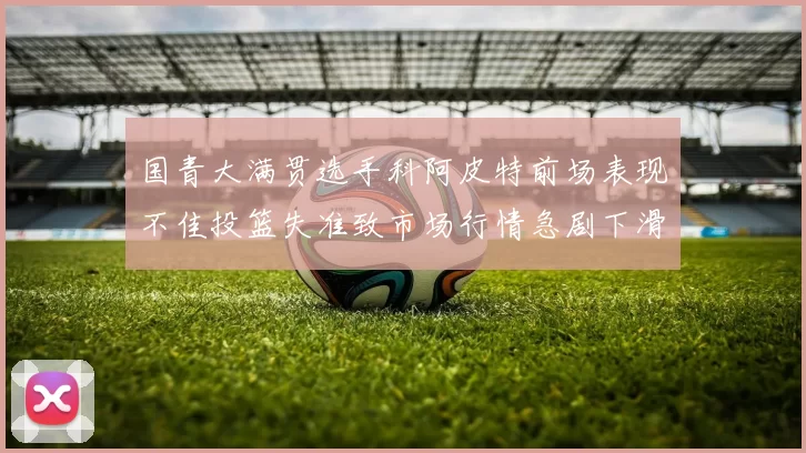 国青大满贯选手科阿皮特前场表现不佳投篮失准致市场行情急剧下滑