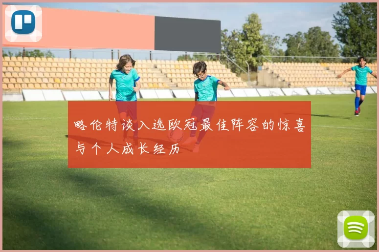 略伦特谈入选欧冠最佳阵容的惊喜与个人成长经历