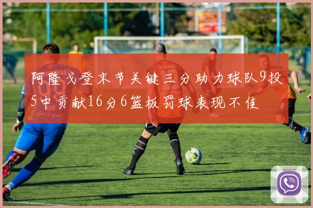 阿隆戈登末节关键三分助力球队9投5中贡献16分6篮板罚球表现不佳