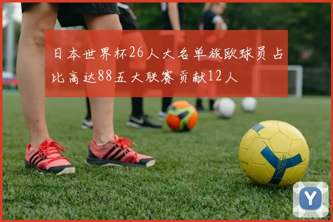 日本世界杯26人大名单旅欧球员占比高达88五大联赛贡献12人