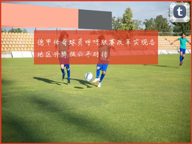 德甲传奇球员呼吁联赛改革实现各地区升降级公平对待