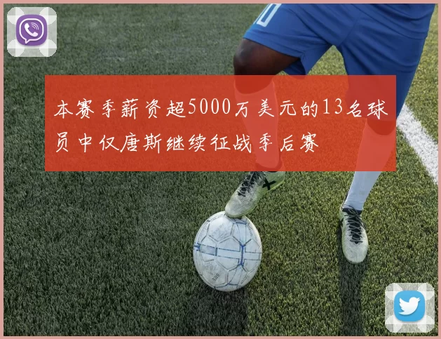 本赛季薪资超5000万美元的13名球员中仅唐斯继续征战季后赛