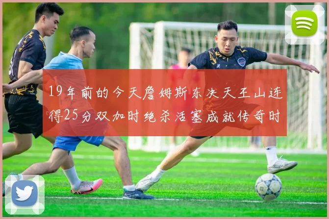 19年前的今天詹姆斯东决天王山连得25分双加时绝杀活塞成就传奇时刻