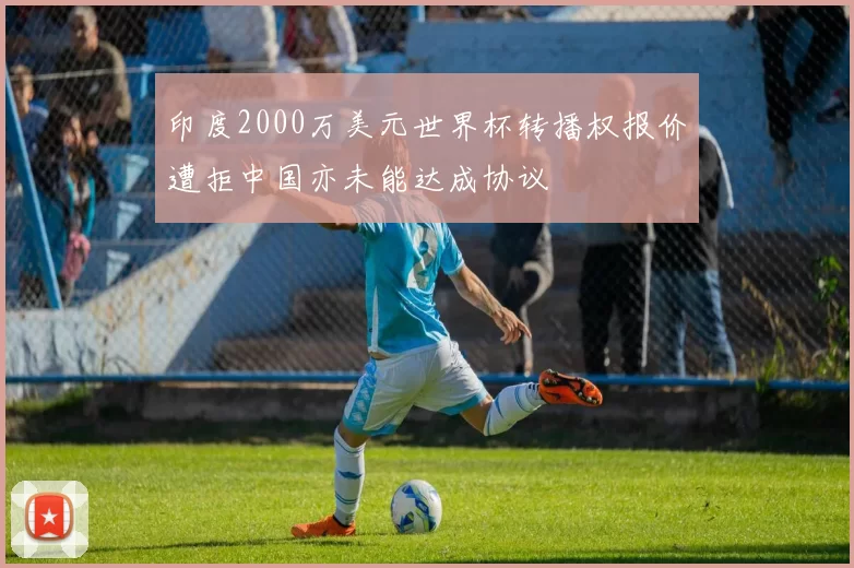 印度2000万美元世界杯转播权报价遭拒中国亦未能达成协议