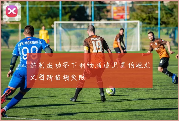 热刺成功签下利物浦边卫罗伯逊尤文图斯截胡失败