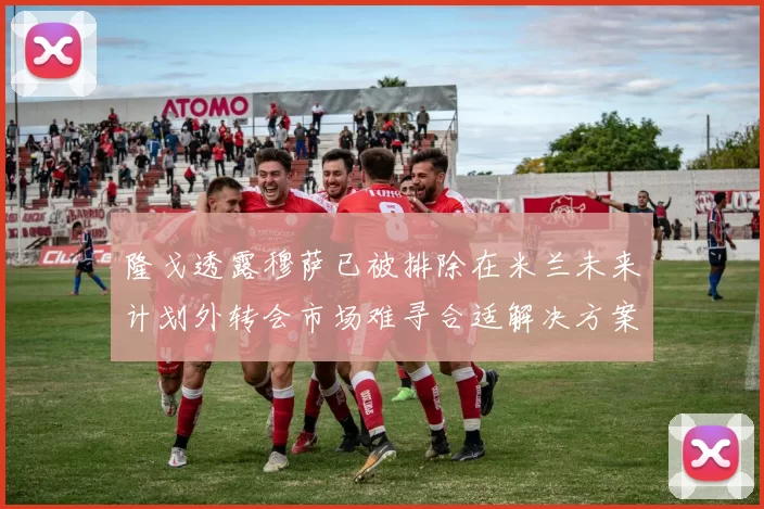 隆戈透露穆萨已被排除在米兰未来计划外转会市场难寻合适解决方案