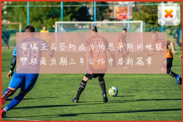 奇瑞正式签约成为伯恩茅斯训练服赞助商为期三年合作开启新篇章