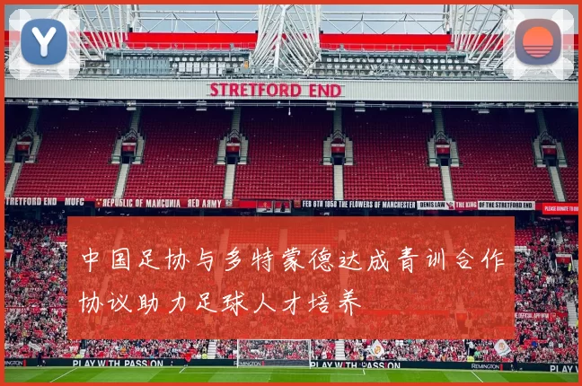 中国足协与多特蒙德达成青训合作协议助力足球人才培养