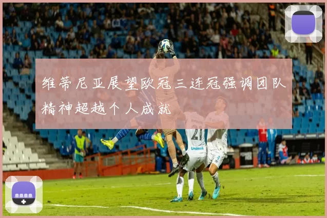 维蒂尼亚展望欧冠三连冠强调团队精神超越个人成就