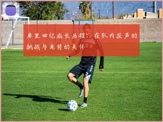库里回忆成长历程：在队内发声的挑战与老将的关怀
