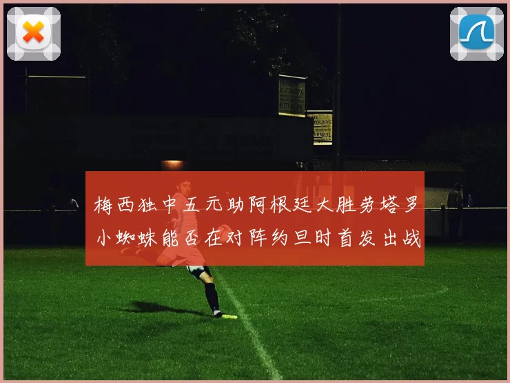 梅西独中五元助阿根廷大胜劳塔罗小蜘蛛能否在对阵约旦时首发出战