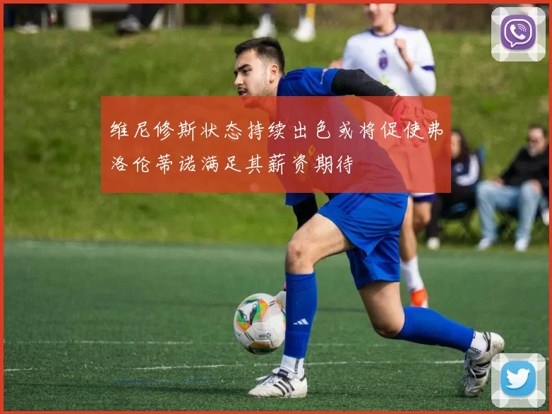 维尼修斯状态持续出色或将促使弗洛伦蒂诺满足其薪资期待