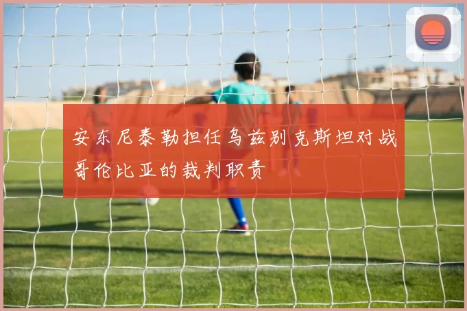 安东尼泰勒担任乌兹别克斯坦对战哥伦比亚的裁判职责